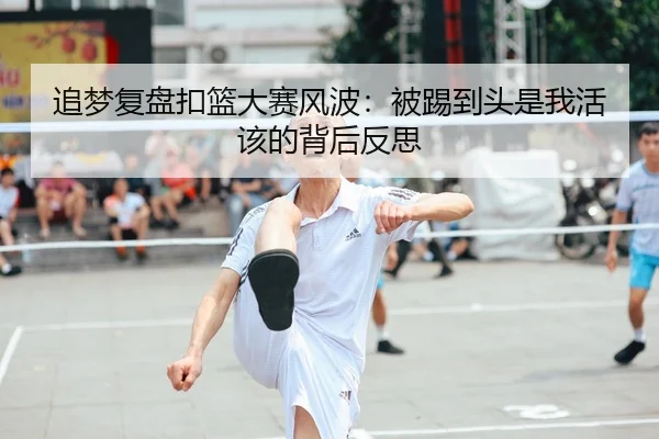 追梦复盘扣篮大赛风波：被踢到头是我活该的背后反思（BandaoAPP）