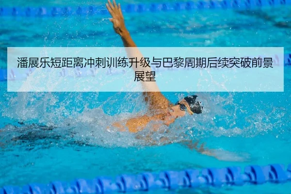 潘展乐短距离冲刺训练升级与巴黎周期后续突破前景展望（BandaoAPP）